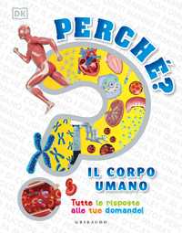 DK Perché? Il corpo umano. Tutte le risposte alle tue domande!